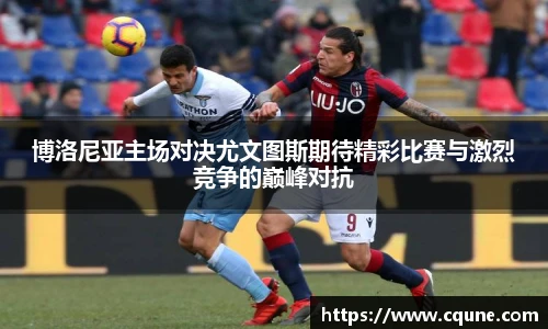 MILE米乐官网博洛尼亚主场对决尤文图斯期待精彩比赛与激烈竞争的巅峰对抗